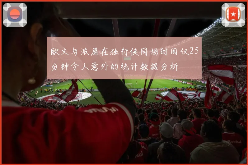 欧文与浓眉在独行侠同场时间仅25分钟令人意外的统计数据分析