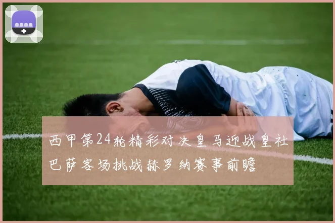 西甲第24轮精彩对决皇马迎战皇社巴萨客场挑战赫罗纳赛事前瞻