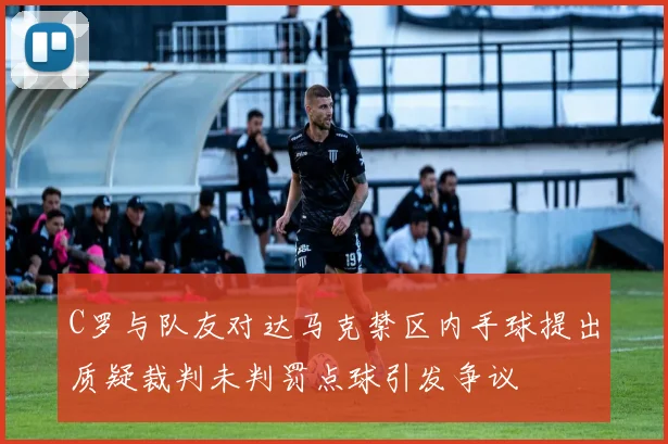 C罗与队友对达马克禁区内手球提出质疑裁判未判罚点球引发争议