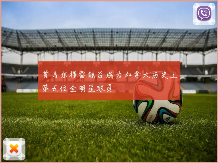贾马尔穆雷能否成为加拿大历史上第五位全明星球员