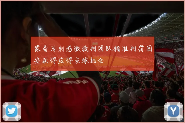 蒙哥马利感激裁判团队精准判罚国安获得应得点球机会