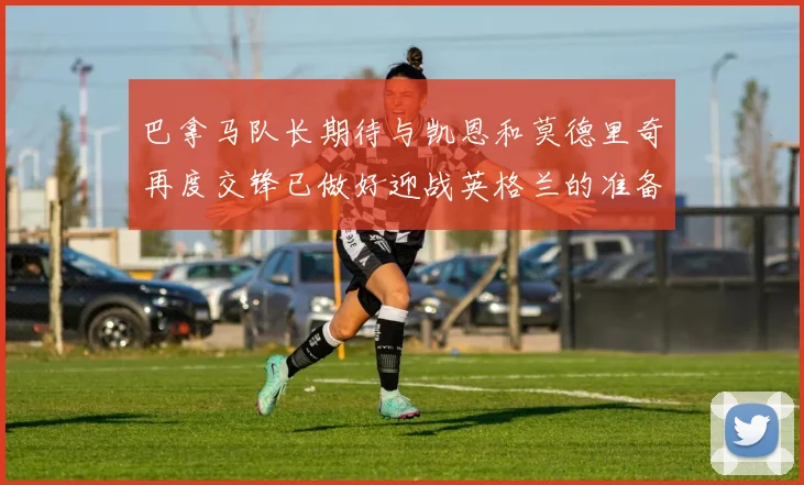 巴拿马队长期待与凯恩和莫德里奇再度交锋已做好迎战英格兰的准备