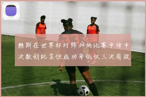 赖斯在世界杯对阵加纳比赛中传中次数创纪录但成功率低仅三次有效