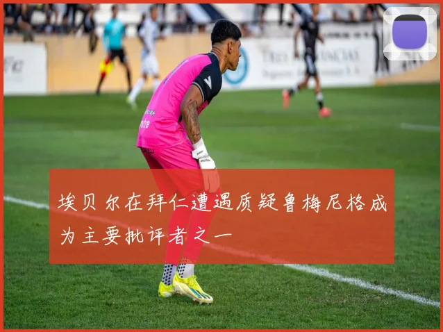 埃贝尔在拜仁遭遇质疑鲁梅尼格成为主要批评者之一