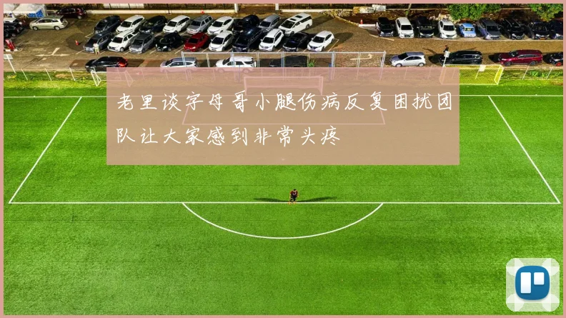 老里谈字母哥小腿伤病反复困扰团队让大家感到非常头疼