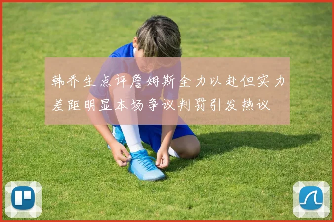 韩乔生点评詹姆斯全力以赴但实力差距明显本场争议判罚引发热议