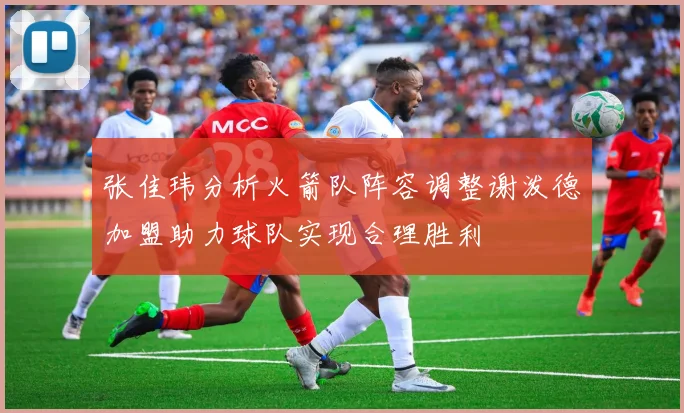 张佳玮分析火箭队阵容调整谢泼德加盟助力球队实现合理胜利